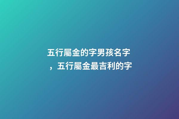 五行屬金的字男孩名字，五行屬金最吉利的字(寓意吉祥)-第1張-觀點-玄機(jī)派